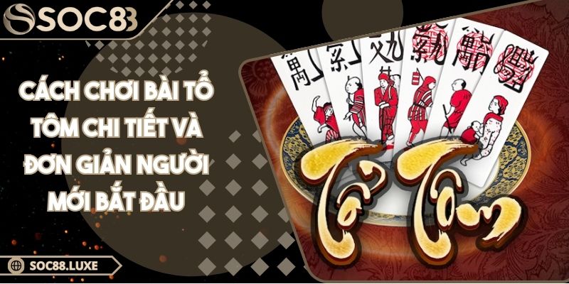 Cách Chơi Bài Tổ Tôm Chi Tiết Và Đơn Giản Người Mới Bắt Đầu