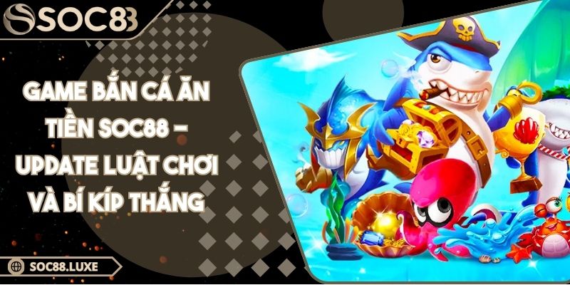 Game Bắn Cá Ăn Tiền SOC88 - Update Luật Chơi Và Bí Kíp Thắng