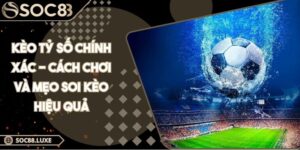 Kèo Tỷ Số Chính Xác - Cách Chơi Và Mẹo Soi Kèo Hiệu Quả