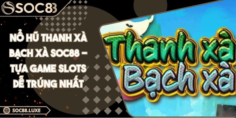 Nổ Hũ Thanh Xà Bạch Xà SOC88 - Tựa Game Slots Dễ Trúng Nhất