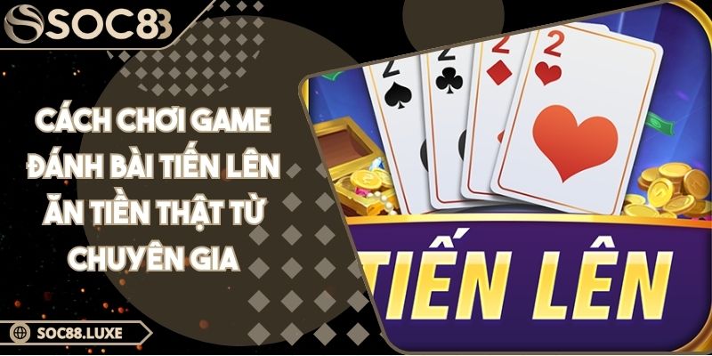 cách chơi game đánh bài Tiến Lên ăn tiền thật